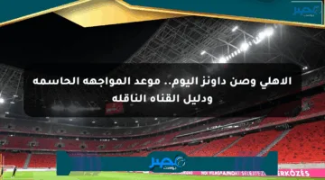 الأهلي وصن داونز اليوم.. موعد المواجهة الحاسمة ودليل القناة الناقلة